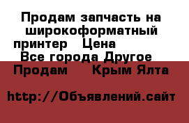 Продам запчасть на широкоформатный принтер › Цена ­ 10 000 - Все города Другое » Продам   . Крым,Ялта